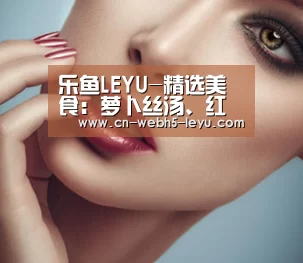 乐鱼LEYU-精选美食:萝卜丝汤、红焖猪蹄、笋香老鸭汤的做法(图1) 乐鱼中国体育