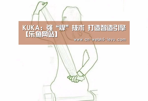 KUKA：强“焊”技术 打造智造引擎【乐鱼网站】