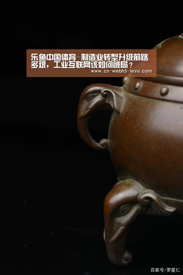 乐鱼中国体育-制造业转型升级前路多艰，工业互联网该如何破局？