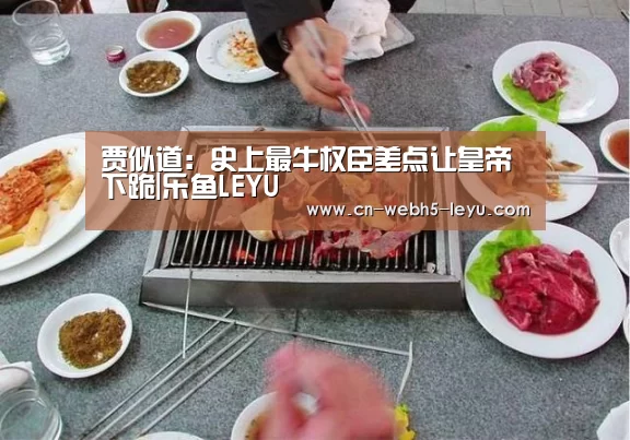 贾似道:史上最牛权臣差点让皇帝下跪|乐鱼LEYU(图3) 乐鱼体育